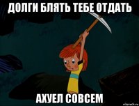 долги блять тебе отдать ахуел совсем