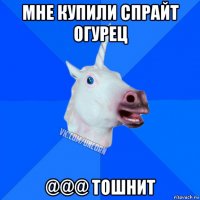 мне купили спрайт огурец @@@ тошнит