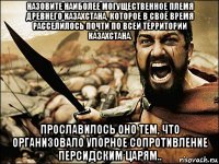 назовите наиболее могущественное племя древнего казахстана, которое в своё время расселилось почти по всей территории казахстана. прославилось оно тем, что организовало упорное сопротивление персидским царям..