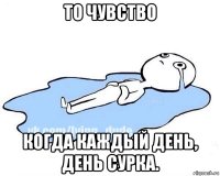 то чувство когда каждый день, день сурка.