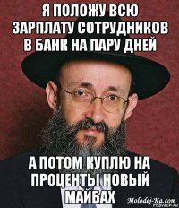 я положу всю зарплату сотрудников в банк на пару дней а потом куплю на проценты новый майбах