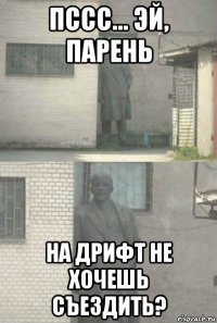 пссс... эй, парень на дрифт не хочешь съездить?