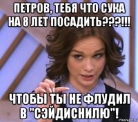 петров, тебя что сука на 8 лет посадить???!!! чтобы ты не флудил в "сэйдиснилю"!