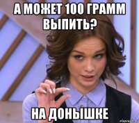 а может 100 грамм выпить? на донышке