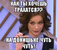 как ты хочешь трахатся?? на донишьке-чуть чуть!