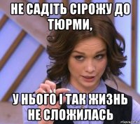 не садіть сірожу до тюрми, у нього і так жизнь не сложилась