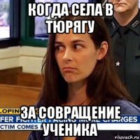 когда села в тюрягу за совращение ученика