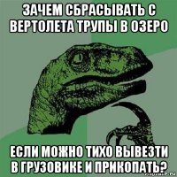 зачем сбрасывать с вертолета трупы в озеро если можно тихо вывезти в грузовике и прикопать?