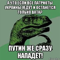 а что если все патриоты украины уедут и останется только вата? путин же сразу нападёт!