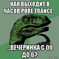 как выходит 8 часов pure trancе... ...вечеринка с 00 до 6?