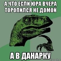 а что если юра вчера торопился не домой а в данарку