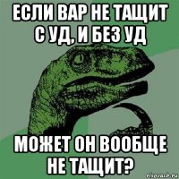 если вар не тащит с уд, и без уд может он вообще не тащит?