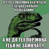 а что если нужно охотиться стотько сколько необходимо, а не до тех пор мока тебя не замочат?