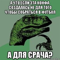 а что если эта конфа создалась не для того чтобы собраться в футбол а для срача?