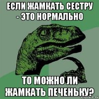 если жамкать сестру - это нормально то можно ли жамкать печеньку?