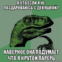 а что если я не поздароваюсь с девушкой? наверное она подумает что я крутой парерь