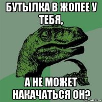 бутылка в жопее у тебя, а не может накачаться он?