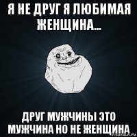 я не друг я любимая женщина... друг мужчины это мужчина но не женщина