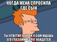 когда жена спросила где сын ты ответил вон он а сам ищешь его глазами вдруг найдётся