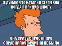 я думаю что наталья сергеевна когда я приду в школу она сразу спросит про справку почему меня не было