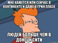 мне кажется или сейчас в континенте и даже в грин плазе людей больше чем в донецк сити