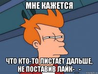 мне кажется что кто-то листает дальше, не поставив лайк-_-