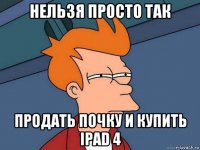 нельзя просто так продать почку и купить ipad 4