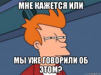 мне кажется или мы уже говорили об этом?