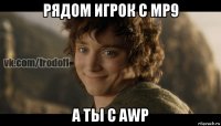 рядом игрок с мр9 а ты с awp