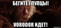 бегите глупцы! vorodor идет!