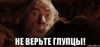  не верьте глупцы!