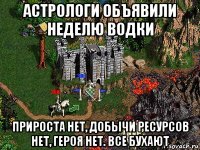 астрологи объявили неделю водки прироста нет, добычи ресурсов нет, героя нет. все бухают