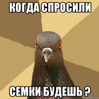 когда спросили семки будешь ?