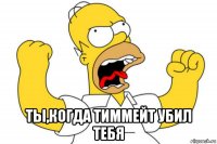  ты,когда тиммейт убил тебя