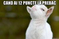 cand ai 12 puncte la prebac 