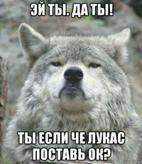 эй ты. да ты! ты если че лукас поставь ок?