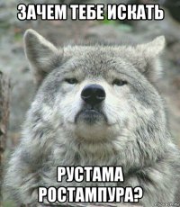 зачем тебе искать рустама ростампура?