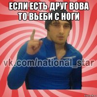 если есть друг вова то вьеби с ноги 