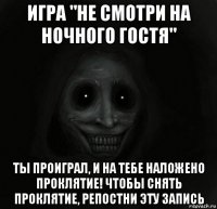 игра "не смотри на ночного гостя" ты проиграл, и на тебе наложено проклятие! чтобы снять проклятие, репостни эту запись