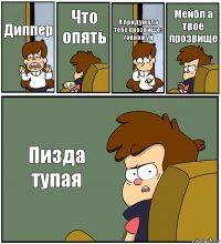 Диппер Что опять Я придумала тебе прозвище: говножуй Мейбл а твоё прозвище Пизда тупая