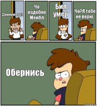 Дииииипер!! Чо надобно Мейбл Бил умер Чо?Я тебе не верю. Обернись