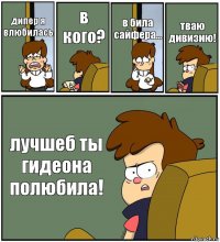 дипер я влюбилась в кого? в била сайфера... тваю дивизию! лучшеб ты гидеона полюбила!