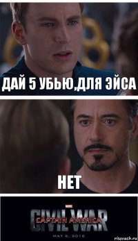 Дай 5 убью,для Эйса Нет