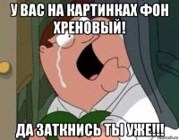 у вас на картинках фон хреновый! да заткнись ты уже!!!