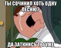 ты сочинил хоть одну песню? да заткнись ты уже