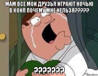 мам все мои друзья играют ночью в конп почему мне нельзя????? ???????