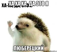 ха ха ха. да это я люберецкий