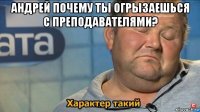 андрей почему ты огрызаешься с преподавателями? 