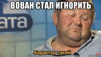 вован стал игнорить 