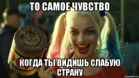 то самое чувство когда ты видишь слабую страну